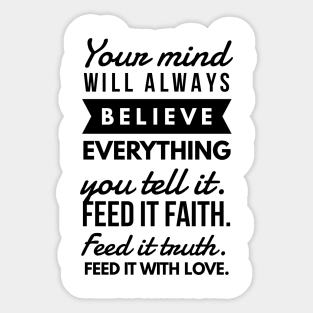 Your Mind will Always Believe Everything you tell it. Feed it Faith. Feed it Truth. Feed it With Love. Sticker